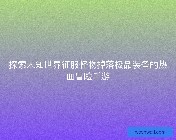 探索未知世界征服怪物掉落极品装备的热血冒险手游