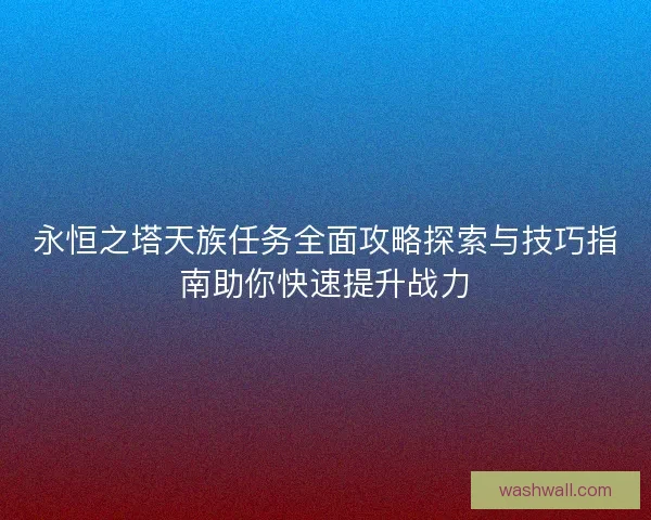 永恒之塔天族任务全面攻略探索与技巧指南助你快速提升战力