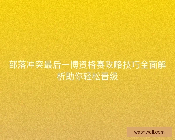 部落冲突最后一博资格赛攻略技巧全面解析助你轻松晋级