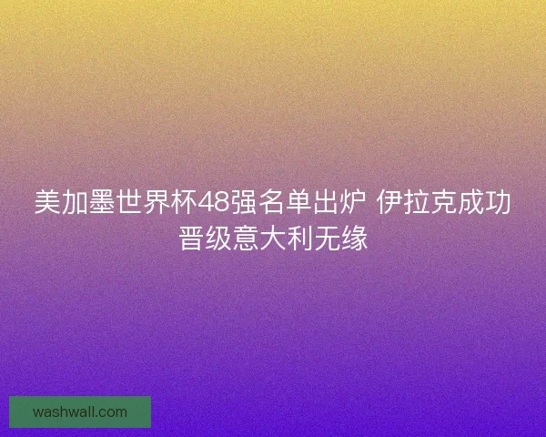 美加墨世界杯48强名单出炉 伊拉克成功晋级意大利无缘