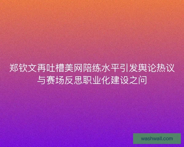 郑钦文再吐槽美网陪练水平引发舆论热议与赛场反思职业化建设之问