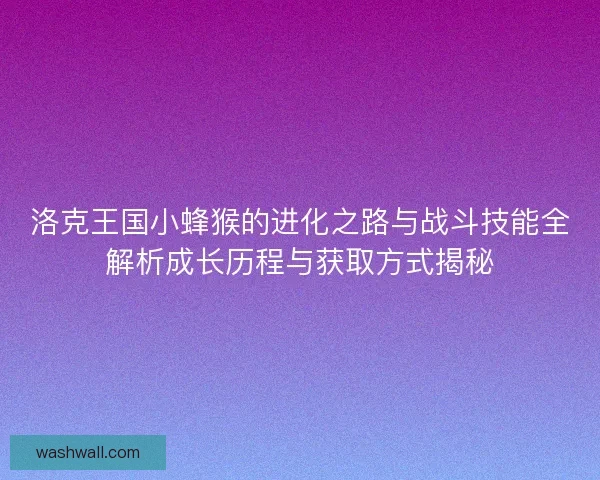 洛克王国小蜂猴的进化之路与战斗技能全解析成长历程与获取方式揭秘