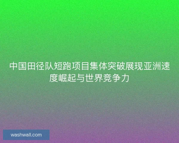 中国田径队短跑项目集体突破展现亚洲速度崛起与世界竞争力