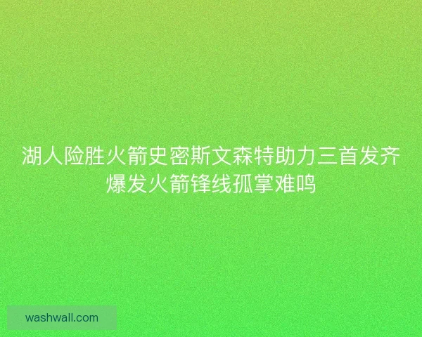 湖人险胜火箭史密斯文森特助力三首发齐爆发火箭锋线孤掌难鸣