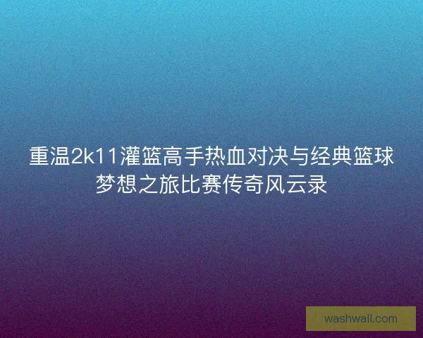 重温2k11灌篮高手热血对决与经典篮球梦想之旅比赛传奇风云录