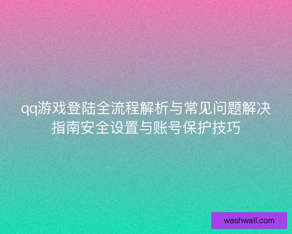 qq游戏登陆全流程解析与常见问题解决指南安全设置与账号保护技巧