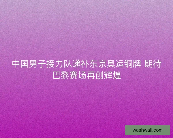 中国男子接力队递补东京奥运铜牌 期待巴黎赛场再创辉煌