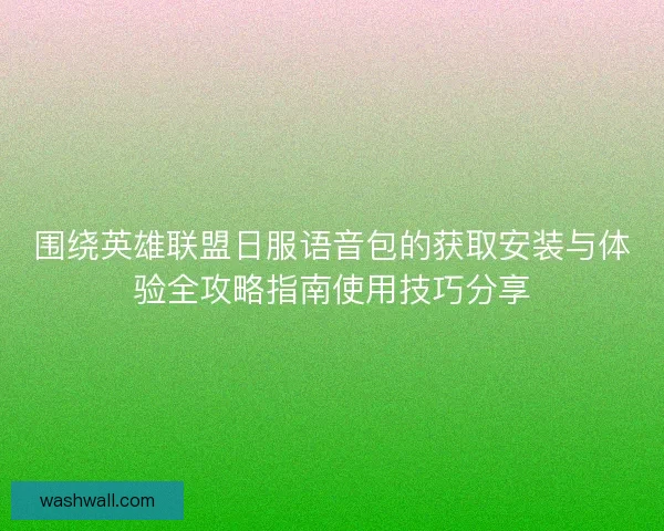 围绕英雄联盟日服语音包的获取安装与体验全攻略指南使用技巧分享
