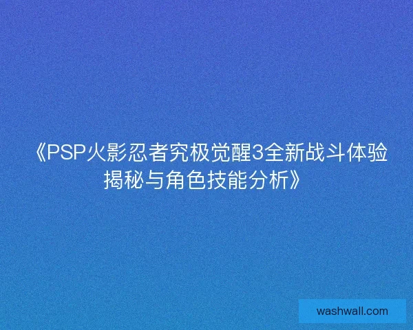 《PSP火影忍者究极觉醒3全新战斗体验揭秘与角色技能分析》