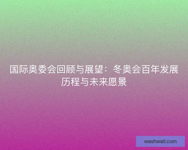 国际奥委会回顾与展望：冬奥会百年发展历程与未来愿景