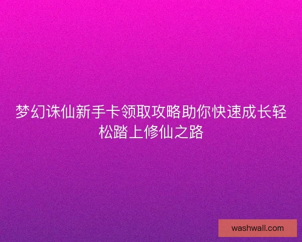 梦幻诛仙新手卡领取攻略助你快速成长轻松踏上修仙之路