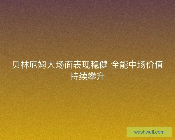 贝林厄姆大场面表现稳健 全能中场价值持续攀升